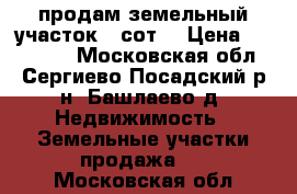  продам земельный участок 9 сот. › Цена ­ 300 000 - Московская обл., Сергиево-Посадский р-н, Башлаево д. Недвижимость » Земельные участки продажа   . Московская обл.